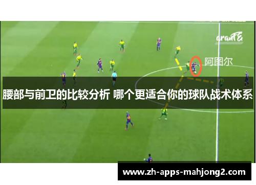 腰部与前卫的比较分析 哪个更适合你的球队战术体系 腰部与前卫的比较分析 哪个更适合你的球队战术体系