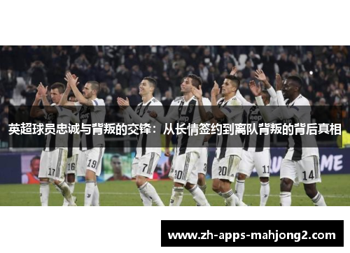 英超球员忠诚与背叛的交锋:从长情签约到离队背叛的背后真相 英超球员忠诚与背叛的交锋:从长情签约到离队背叛的背后真相