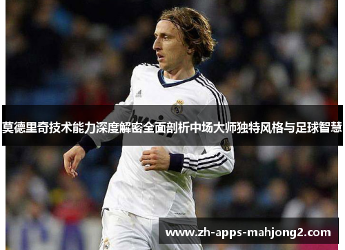 莫德里奇技术能力深度解密全面剖析中场大师独特风格与足球智慧 莫德里奇技术能力深度解密全面剖析中场大师独特风格与足球智慧