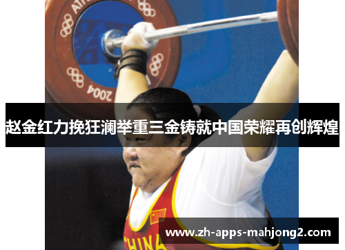 赵金红力挽狂澜举重三金铸就中国荣耀再创辉煌