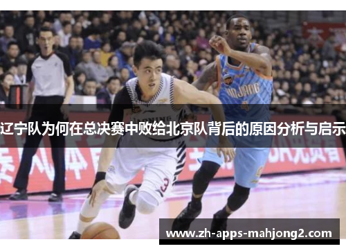辽宁队为何在总决赛中败给北京队背后的原因分析与启示 辽宁队为何在总决赛中败给北京队背后的原因分析与启示