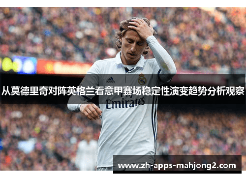 从莫德里奇对阵英格兰看意甲赛场稳定性演变趋势分析观察