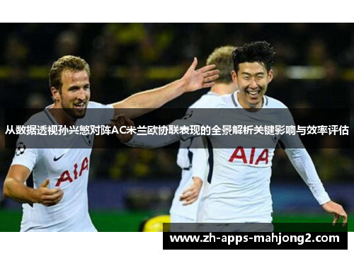 从数据透视孙兴慜对阵AC米兰欧协联表现的全景解析关键影响与效率评估