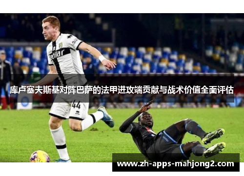 库卢塞夫斯基对阵巴萨的法甲进攻端贡献与战术价值全面评估 库卢塞夫斯基对阵巴萨的法甲进攻端贡献与战术价值全面评估