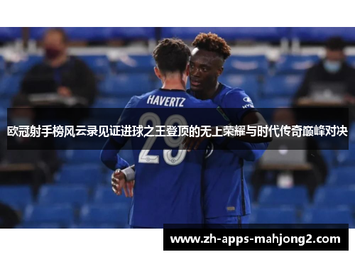 欧冠射手榜风云录见证进球之王登顶的无上荣耀与时代传奇巅峰对决 欧冠射手榜风云录见证进球之王登顶的无上荣耀与时代传奇巅峰对决