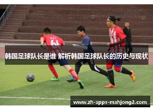 韩国足球队长是谁 解析韩国足球队长的历史与现状
