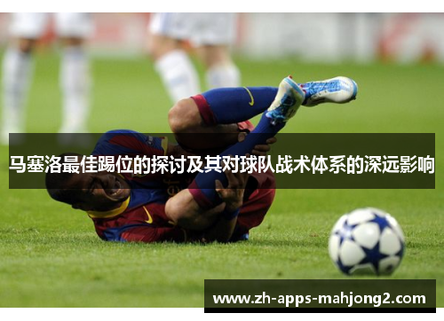 马塞洛最佳踢位的探讨及其对球队战术体系的深远影响