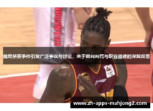 魏震禁赛事件引发广泛争议与讨论，关于裁判判罚与职业道德的深刻反思