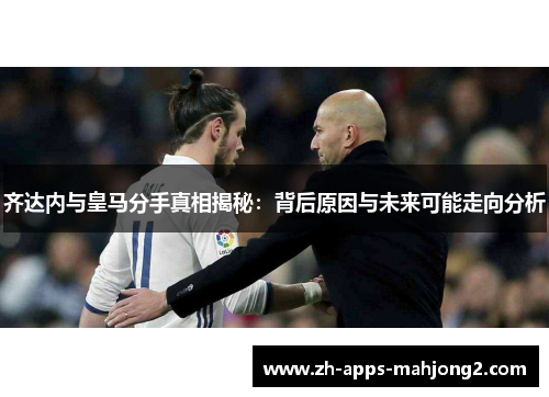 齐达内与皇马分手真相揭秘：背后原因与未来可能走向分析