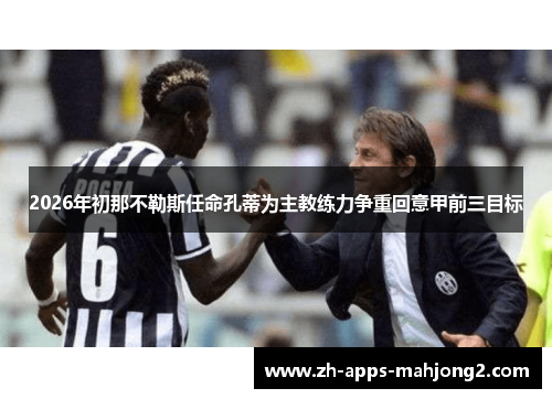 2026年初那不勒斯任命孔蒂为主教练力争重回意甲前三目标