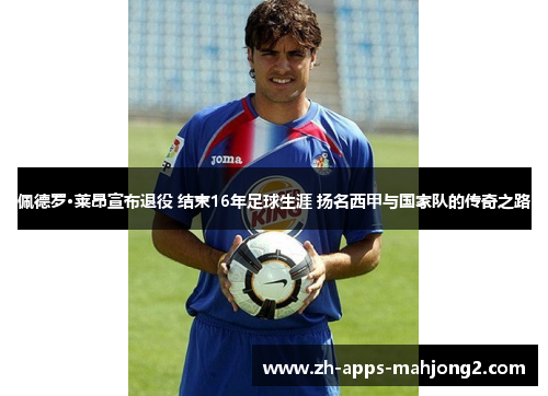 佩德罗·莱昂宣布退役 结束16年足球生涯 扬名西甲与国家队的传奇之路