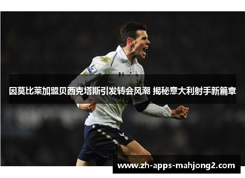 因莫比莱加盟贝西克塔斯引发转会风潮 揭秘意大利射手新篇章