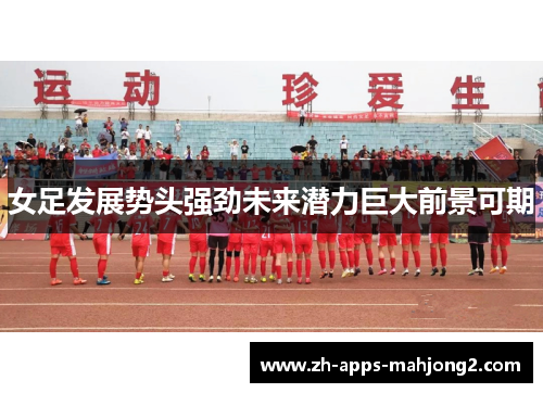 女足发展势头强劲未来潜力巨大前景可期