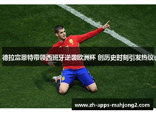 德拉富恩特带领西班牙逆袭欧洲杯 创历史时刻引发热议 德拉富恩特带领西班牙逆袭欧洲杯 创历史时刻引发热议