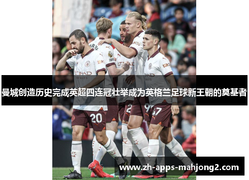 曼城创造历史完成英超四连冠壮举成为英格兰足球新王朝的奠基者