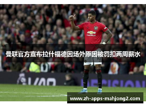 曼联官方宣布拉什福德因场外原因被罚扣两周薪水 曼联官方宣布拉什福德因场外原因被罚扣两周薪水