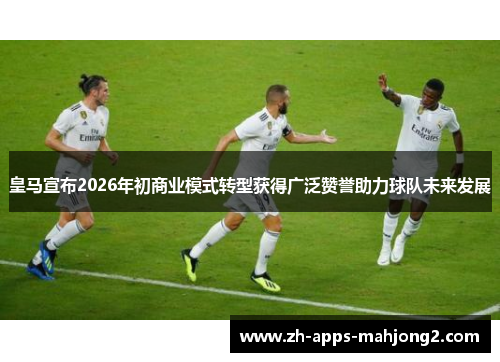 皇马宣布2026年初商业模式转型获得广泛赞誉助力球队未来发展 皇马宣布2026年初商业模式转型获得广泛赞誉助力球队未来发展
