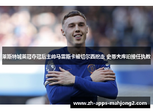 莱斯特城英冠夺冠后主帅马雷斯卡被切尔西挖走 史蒂夫库珀接任执教 莱斯特城英冠夺冠后主帅马雷斯卡被切尔西挖走 史蒂夫库珀接任执教