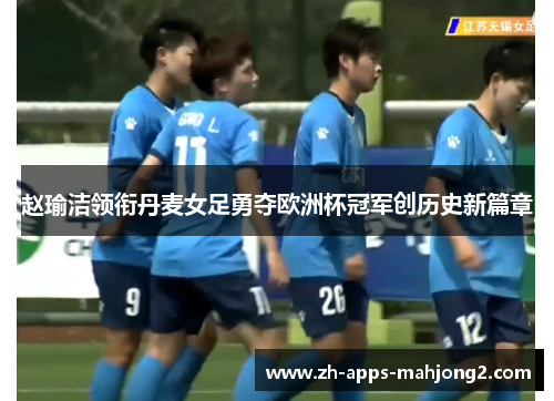 赵瑜洁领衔丹麦女足勇夺欧洲杯冠军创历史新篇章