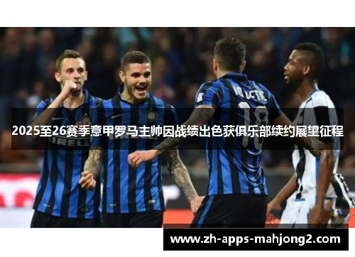 2025至26赛季意甲罗马主帅因战绩出色获俱乐部续约展望征程