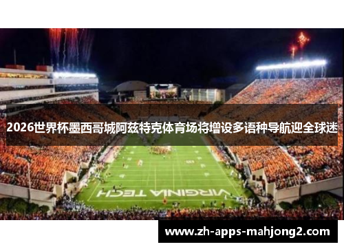 2026世界杯墨西哥城阿兹特克体育场将增设多语种导航迎全球迷 2026世界杯墨西哥城阿兹特克体育场将增设多语种导航迎全球迷