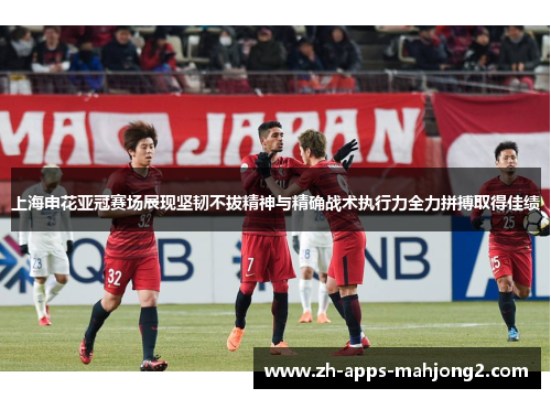 上海申花亚冠赛场展现坚韧不拔精神与精确战术执行力全力拼搏取得佳绩 上海申花亚冠赛场展现坚韧不拔精神与精确战术执行力全力拼搏取得佳绩