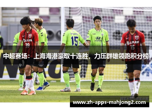 中超赛场:上海海港豪取十连胜,力压群雄领跑积分榜 中超赛场:上海海港豪取十连胜,力压群雄领跑积分榜