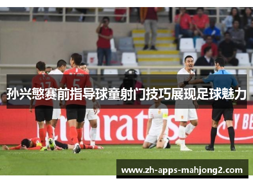 孙兴慜赛前指导球童射门技巧展现足球魅力