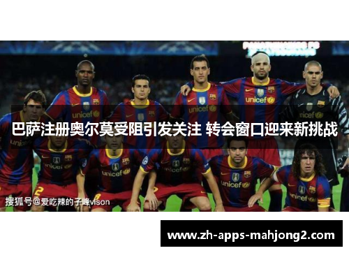巴萨注册奥尔莫受阻引发关注 转会窗口迎来新挑战
