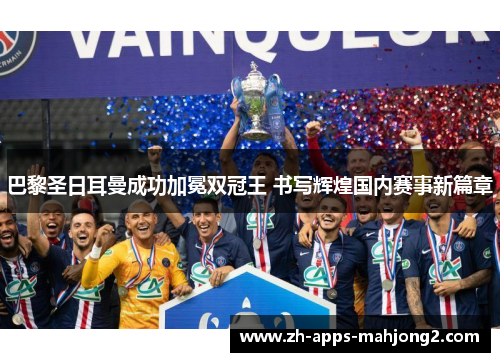 巴黎圣日耳曼成功加冕双冠王 书写辉煌国内赛事新篇章