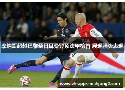 摩纳哥超越巴黎圣日耳曼登顶法甲榜首 展现强势表现