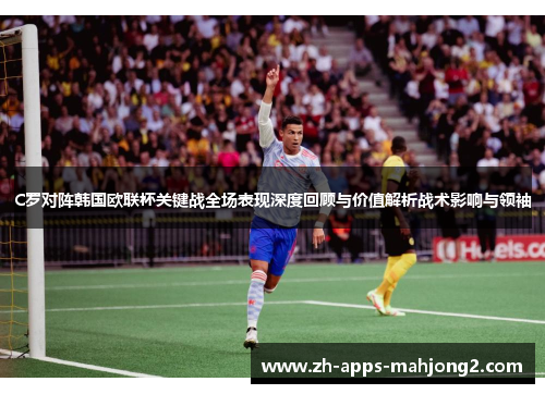 C罗对阵韩国欧联杯关键战全场表现深度回顾与价值解析战术影响与领袖 C罗对阵韩国欧联杯关键战全场表现深度回顾与价值解析战术影响与领袖