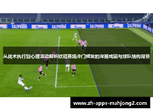 从战术执行到心理波动解析欧冠赛场冷门频发的深层成因与球队结构背景 从战术执行到心理波动解析欧冠赛场冷门频发的深层成因与球队结构背景