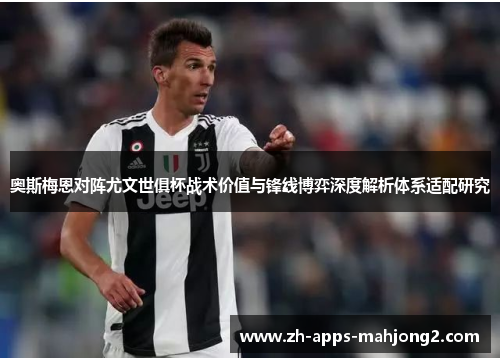 奥斯梅恩对阵尤文世俱杯战术价值与锋线博弈深度解析体系适配研究 奥斯梅恩对阵尤文世俱杯战术价值与锋线博弈深度解析体系适配研究