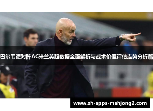 巴尔韦德对阵AC米兰英超数据全面解析与战术价值评估走势分析篇